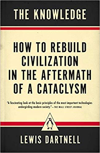 The Knowledge: How to Rebuild Civilization in the Aftermath of a Cataclysm by Lewis Dartnell